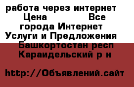 работа через интернет › Цена ­ 30 000 - Все города Интернет » Услуги и Предложения   . Башкортостан респ.,Караидельский р-н